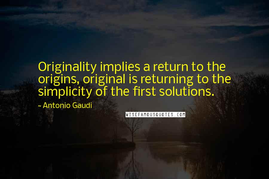 Antonio Gaudi Quotes: Originality implies a return to the origins, original is returning to the simplicity of the first solutions.