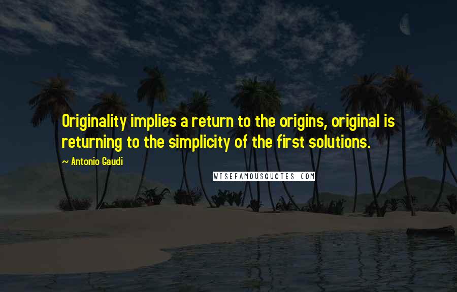 Antonio Gaudi Quotes: Originality implies a return to the origins, original is returning to the simplicity of the first solutions.