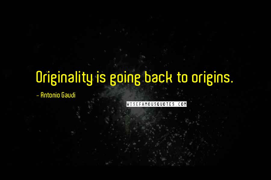 Antonio Gaudi Quotes: Originality is going back to origins.