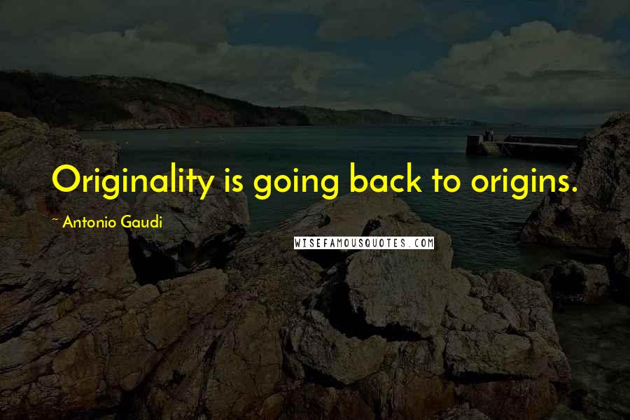 Antonio Gaudi Quotes: Originality is going back to origins.