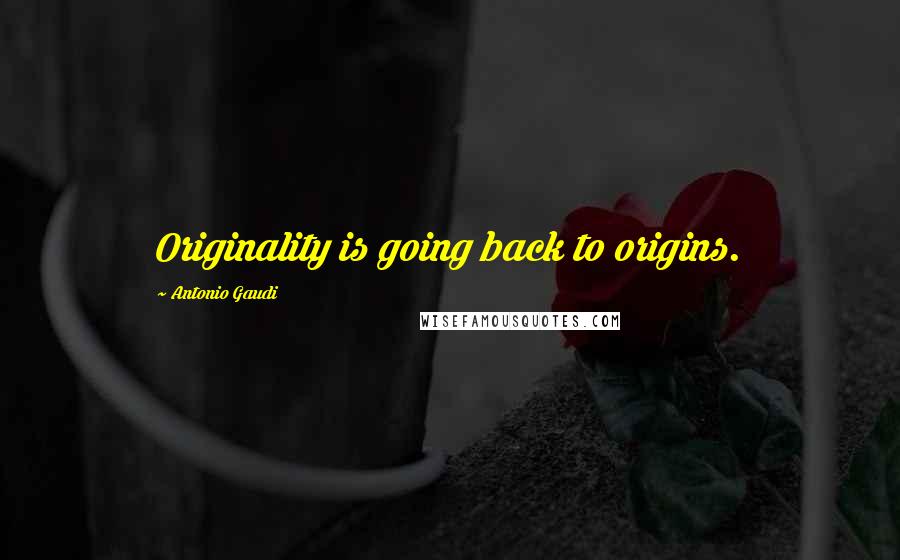 Antonio Gaudi Quotes: Originality is going back to origins.