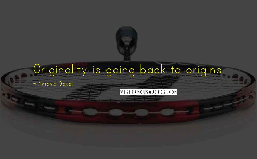 Antonio Gaudi Quotes: Originality is going back to origins.