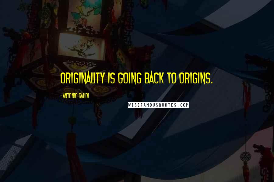 Antonio Gaudi Quotes: Originality is going back to origins.