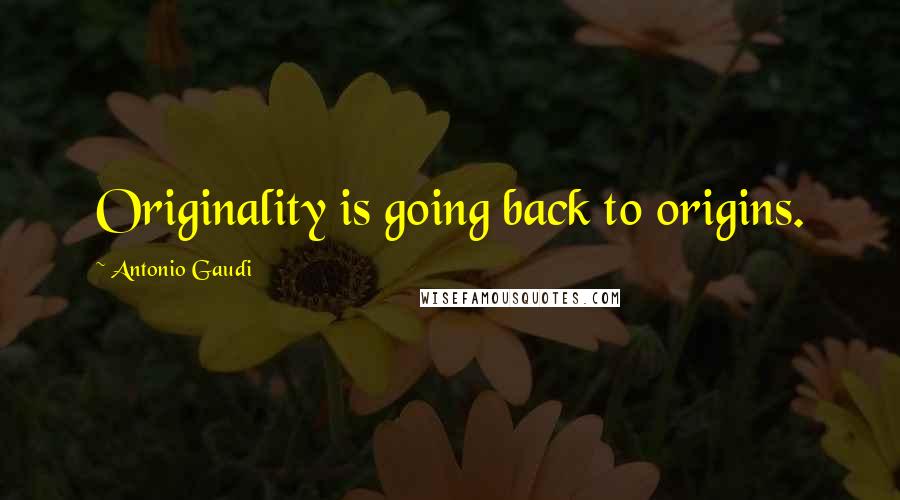 Antonio Gaudi Quotes: Originality is going back to origins.