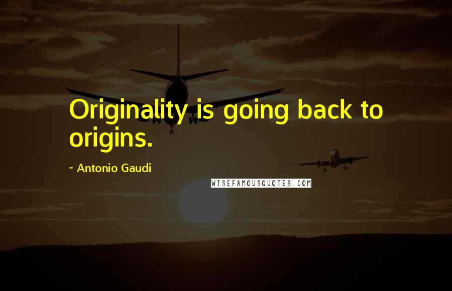 Antonio Gaudi Quotes: Originality is going back to origins.