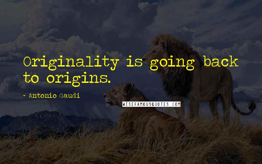 Antonio Gaudi Quotes: Originality is going back to origins.