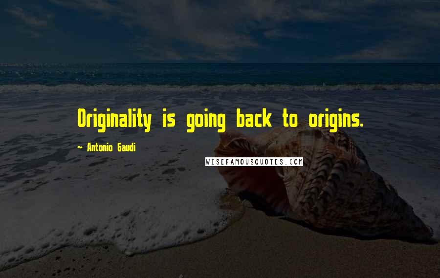 Antonio Gaudi Quotes: Originality is going back to origins.