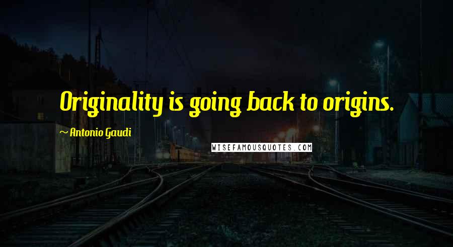 Antonio Gaudi Quotes: Originality is going back to origins.