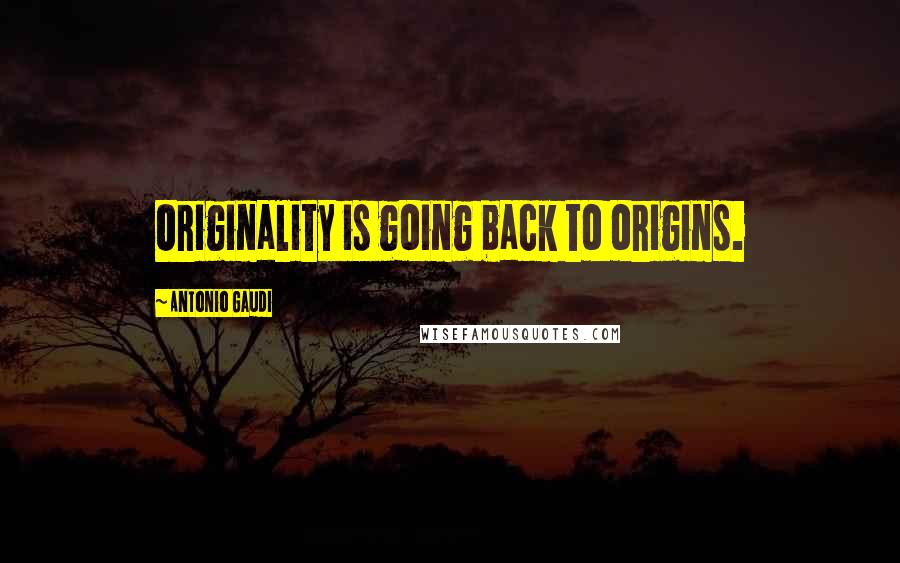 Antonio Gaudi Quotes: Originality is going back to origins.