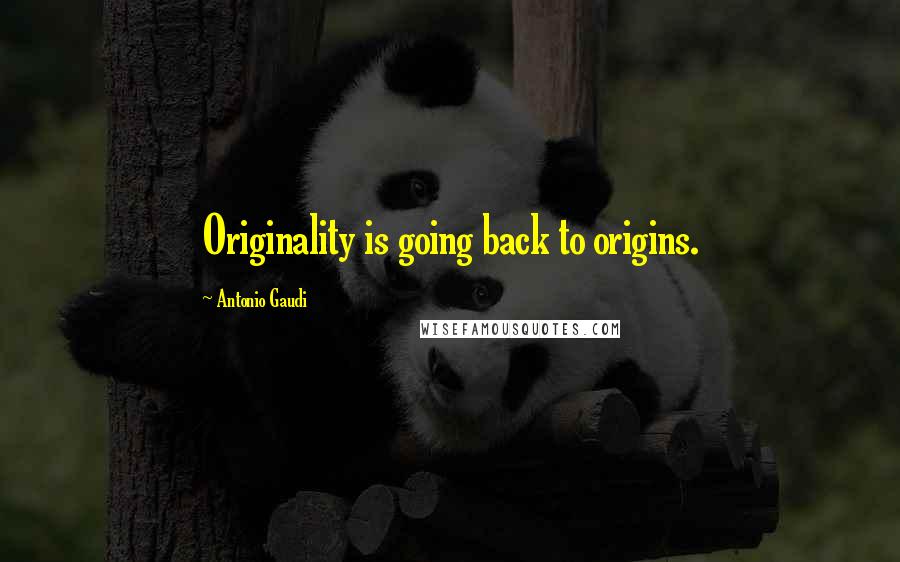 Antonio Gaudi Quotes: Originality is going back to origins.