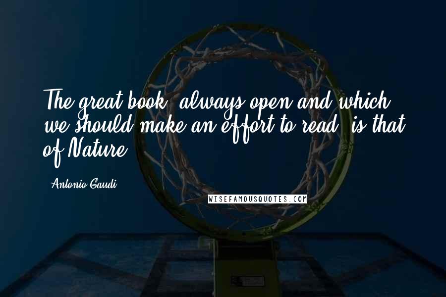 Antonio Gaudi Quotes: The great book, always open and which we should make an effort to read, is that of Nature.