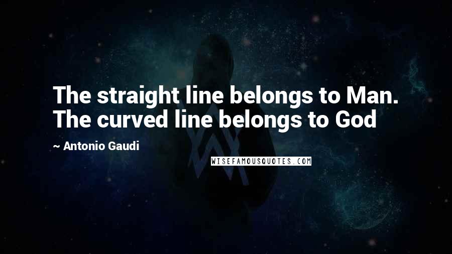 Antonio Gaudi Quotes: The straight line belongs to Man. The curved line belongs to God