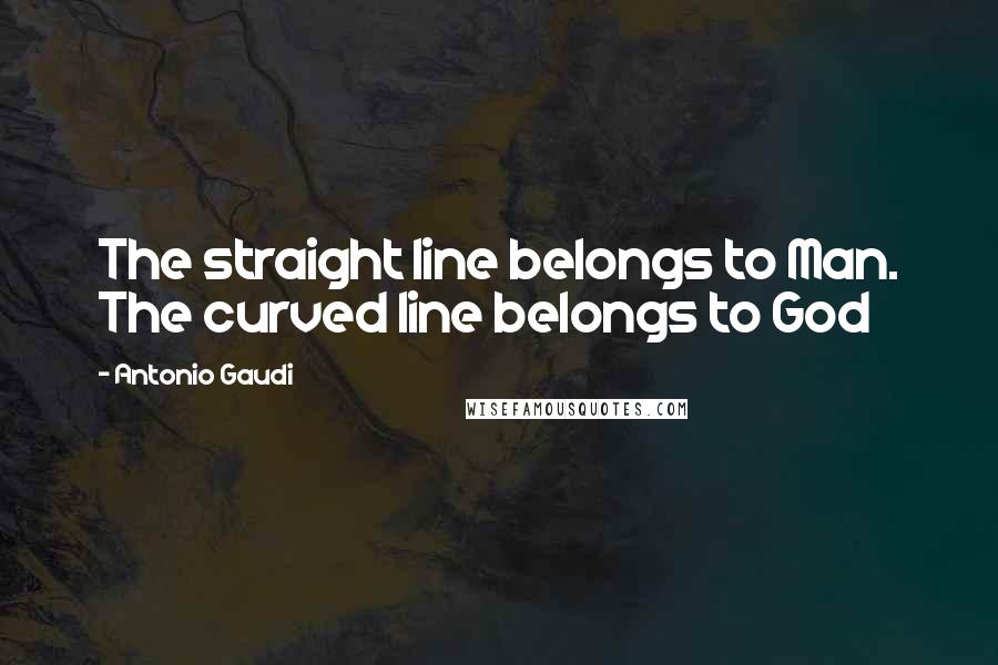 Antonio Gaudi Quotes: The straight line belongs to Man. The curved line belongs to God