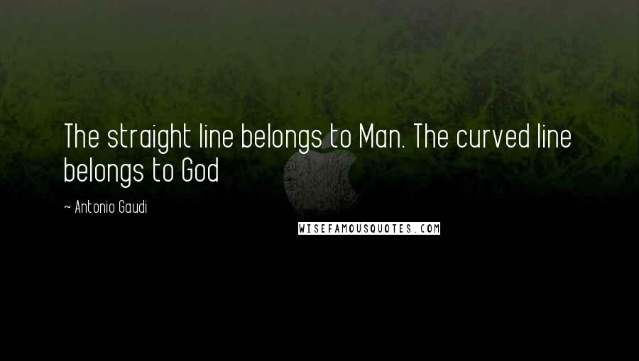 Antonio Gaudi Quotes: The straight line belongs to Man. The curved line belongs to God