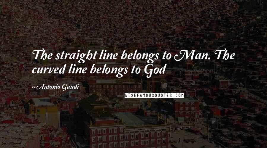 Antonio Gaudi Quotes: The straight line belongs to Man. The curved line belongs to God