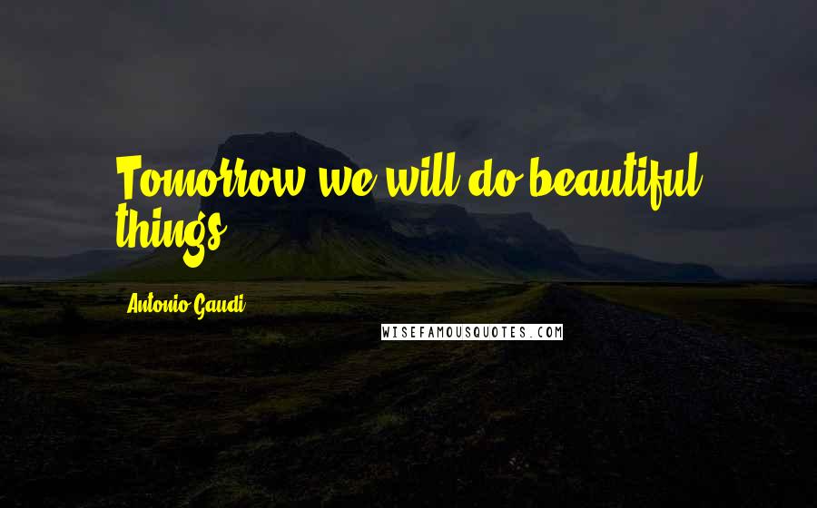 Antonio Gaudi Quotes: Tomorrow we will do beautiful things.