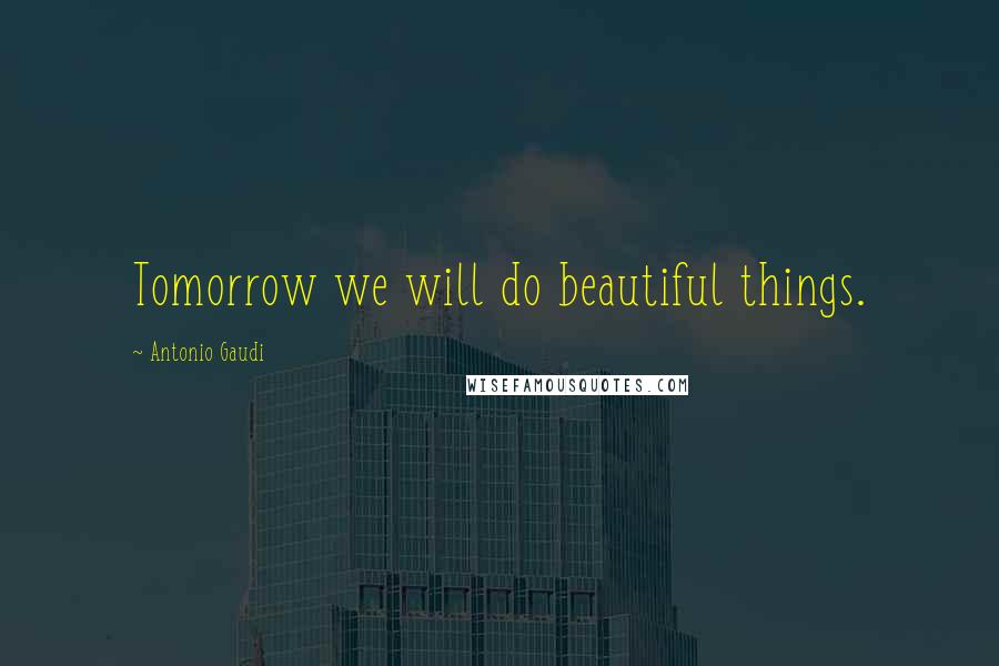 Antonio Gaudi Quotes: Tomorrow we will do beautiful things.