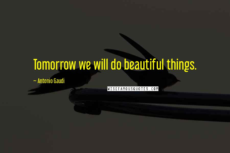 Antonio Gaudi Quotes: Tomorrow we will do beautiful things.