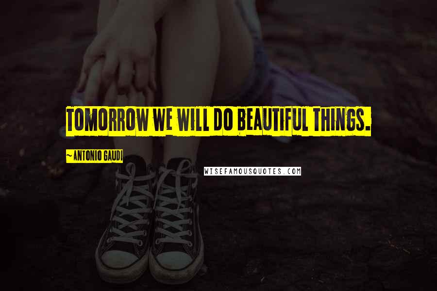 Antonio Gaudi Quotes: Tomorrow we will do beautiful things.