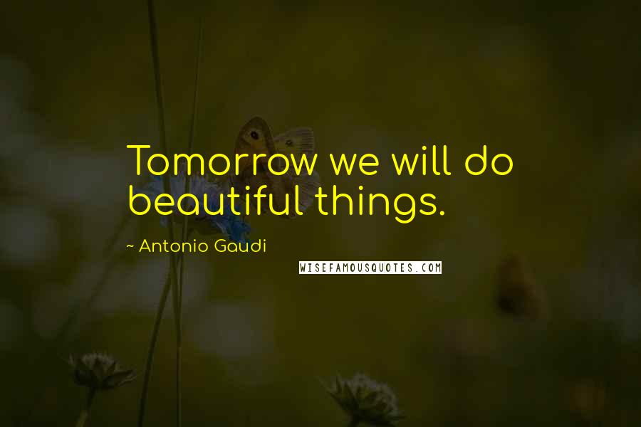 Antonio Gaudi Quotes: Tomorrow we will do beautiful things.