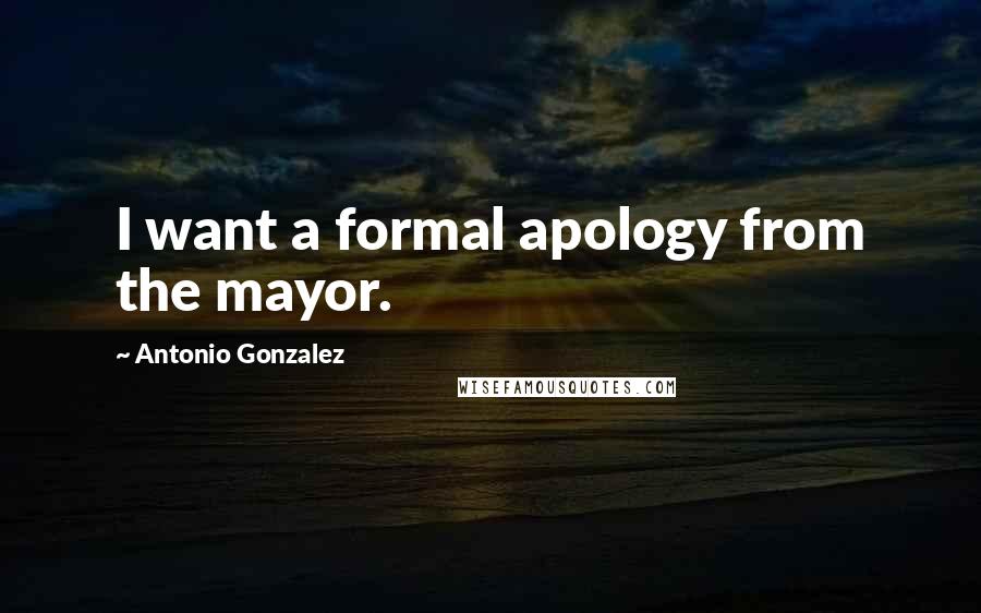 Antonio Gonzalez Quotes: I want a formal apology from the mayor.