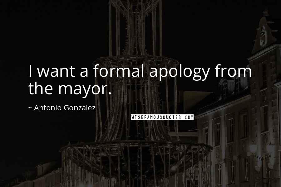 Antonio Gonzalez Quotes: I want a formal apology from the mayor.