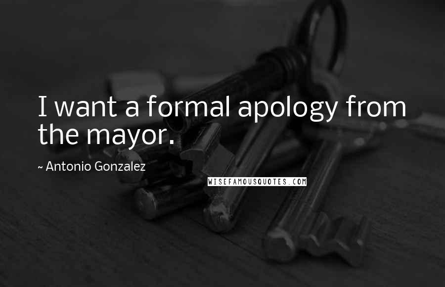 Antonio Gonzalez Quotes: I want a formal apology from the mayor.