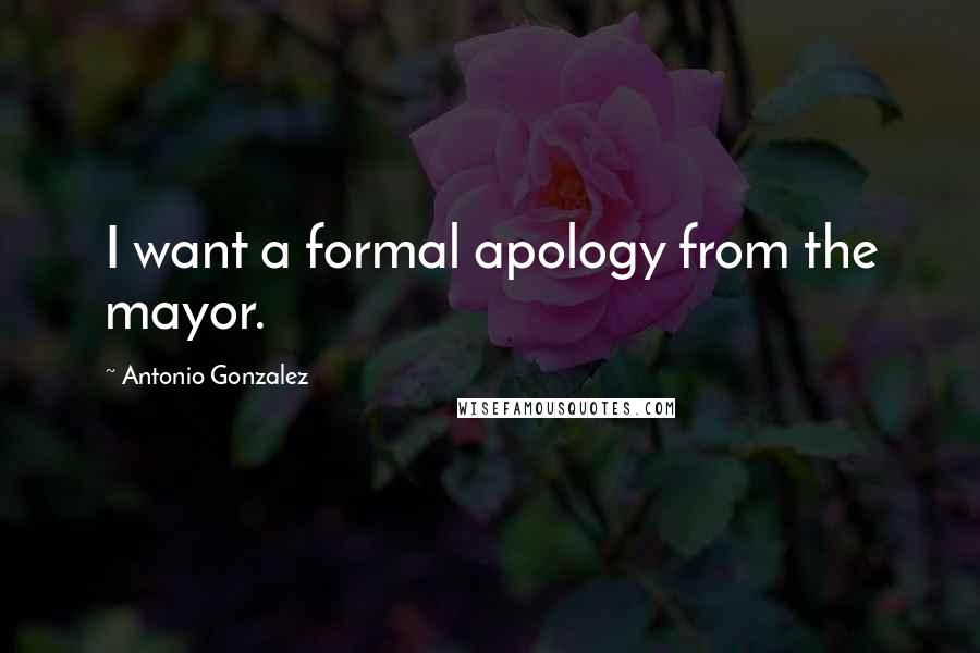 Antonio Gonzalez Quotes: I want a formal apology from the mayor.