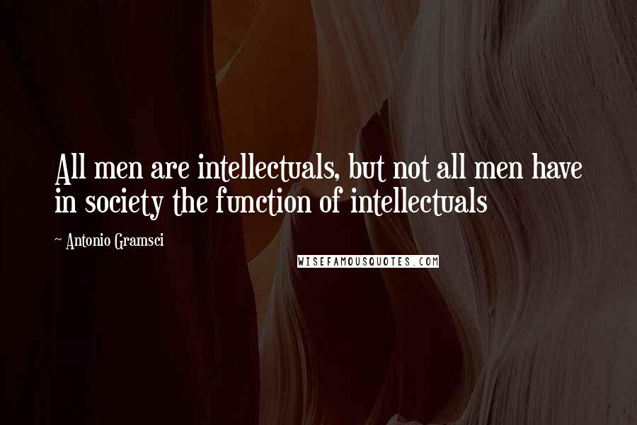 Antonio Gramsci Quotes: All men are intellectuals, but not all men have in society the function of intellectuals