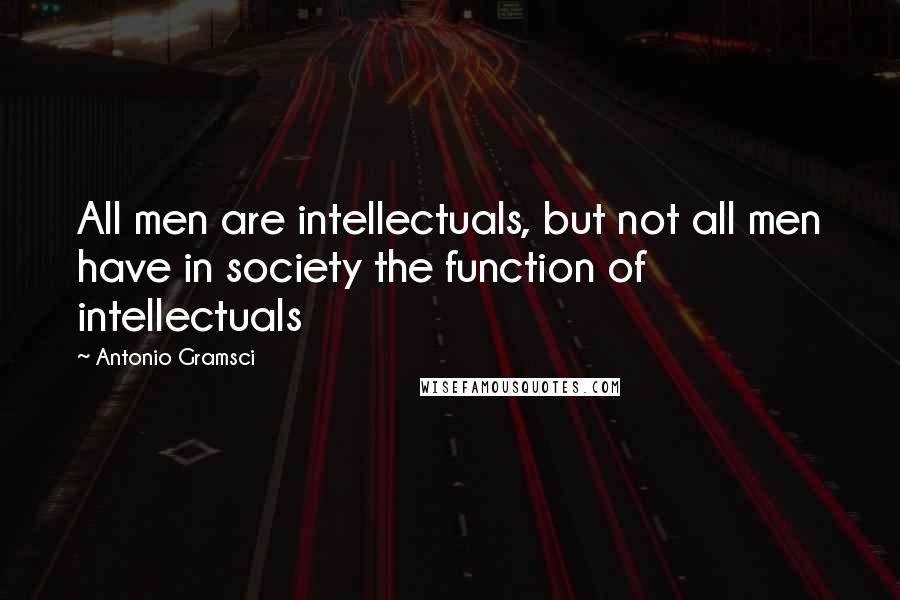 Antonio Gramsci Quotes: All men are intellectuals, but not all men have in society the function of intellectuals