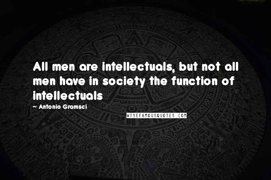 Antonio Gramsci Quotes: All men are intellectuals, but not all men have in society the function of intellectuals