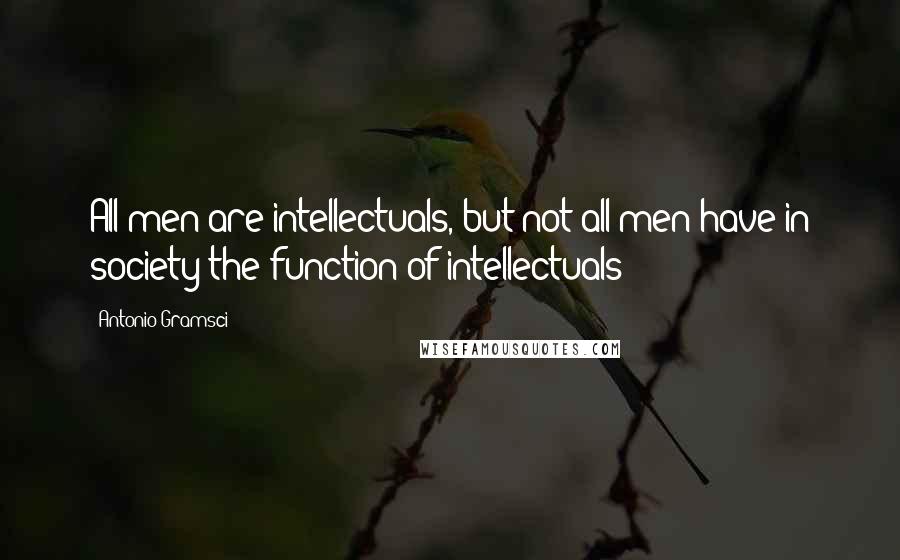 Antonio Gramsci Quotes: All men are intellectuals, but not all men have in society the function of intellectuals