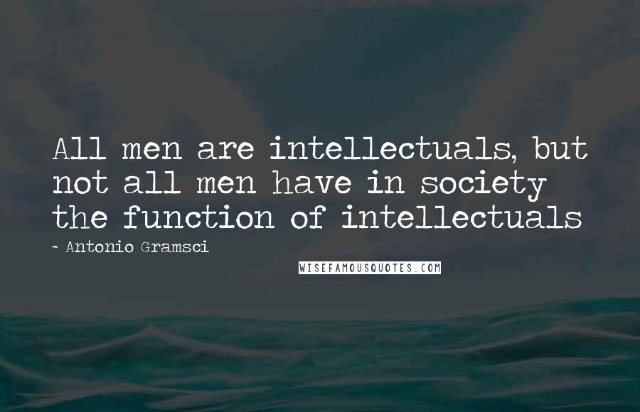 Antonio Gramsci Quotes: All men are intellectuals, but not all men have in society the function of intellectuals