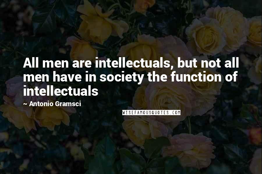 Antonio Gramsci Quotes: All men are intellectuals, but not all men have in society the function of intellectuals