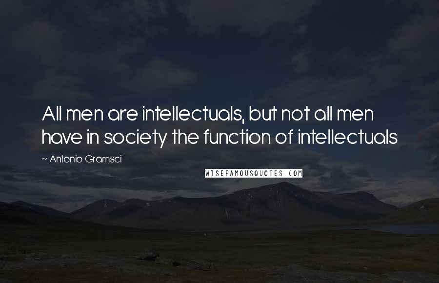 Antonio Gramsci Quotes: All men are intellectuals, but not all men have in society the function of intellectuals