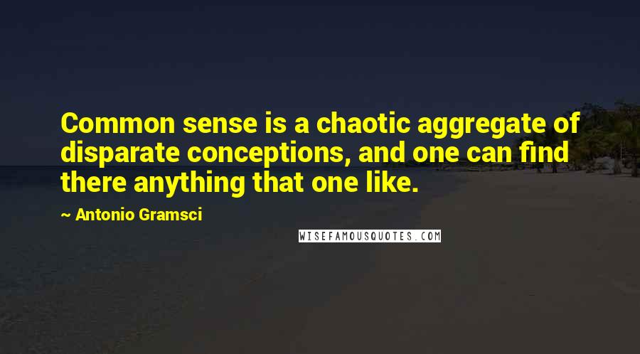 Antonio Gramsci Quotes: Common sense is a chaotic aggregate of disparate conceptions, and one can find there anything that one like.