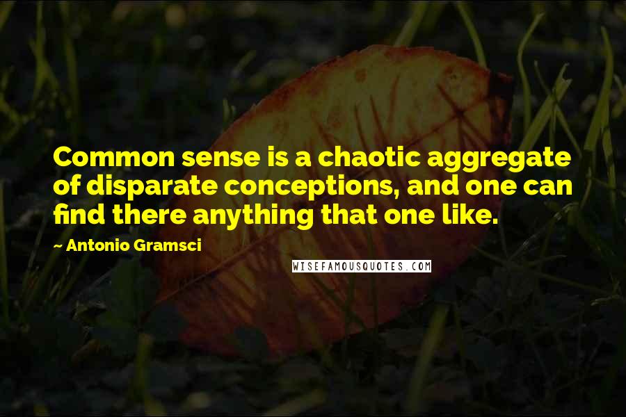 Antonio Gramsci Quotes: Common sense is a chaotic aggregate of disparate conceptions, and one can find there anything that one like.