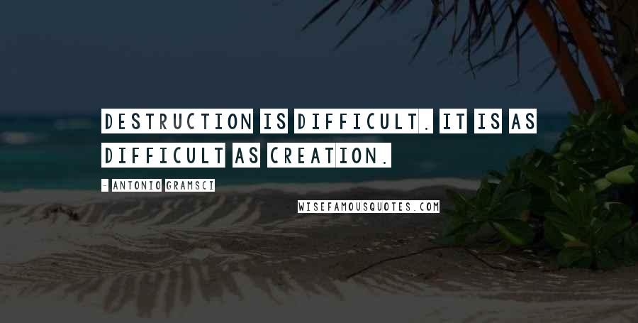 Antonio Gramsci Quotes: Destruction is difficult. It is as difficult as creation.