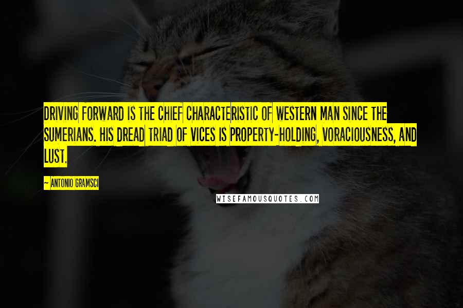 Antonio Gramsci Quotes: Driving forward is the chief characteristic of western man since the Sumerians. His dread triad of vices is property-holding, voraciousness, and lust.