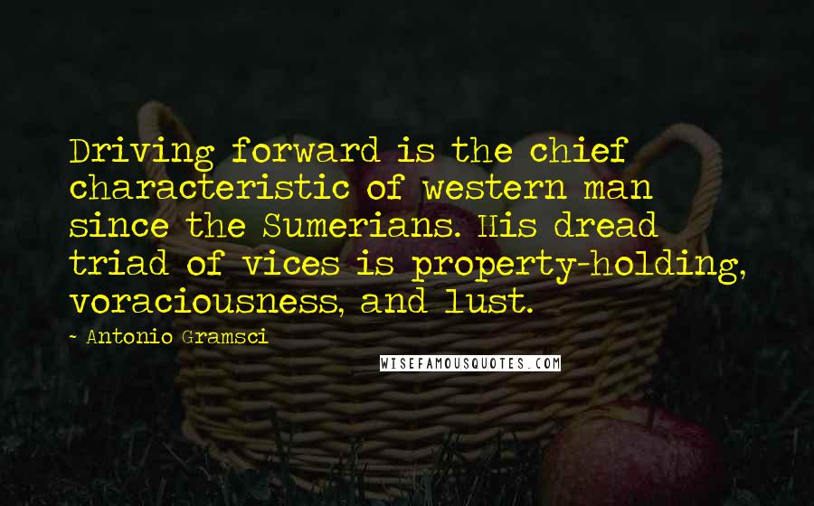 Antonio Gramsci Quotes: Driving forward is the chief characteristic of western man since the Sumerians. His dread triad of vices is property-holding, voraciousness, and lust.