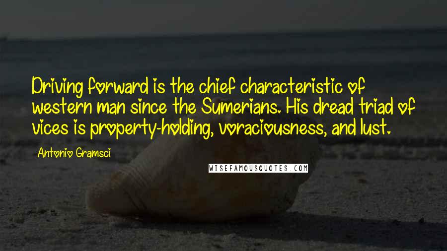 Antonio Gramsci Quotes: Driving forward is the chief characteristic of western man since the Sumerians. His dread triad of vices is property-holding, voraciousness, and lust.