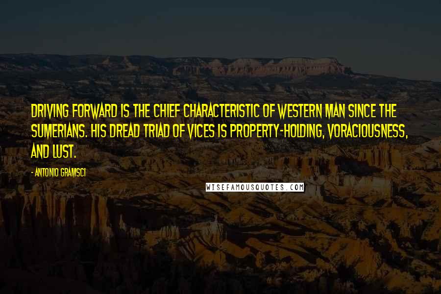 Antonio Gramsci Quotes: Driving forward is the chief characteristic of western man since the Sumerians. His dread triad of vices is property-holding, voraciousness, and lust.