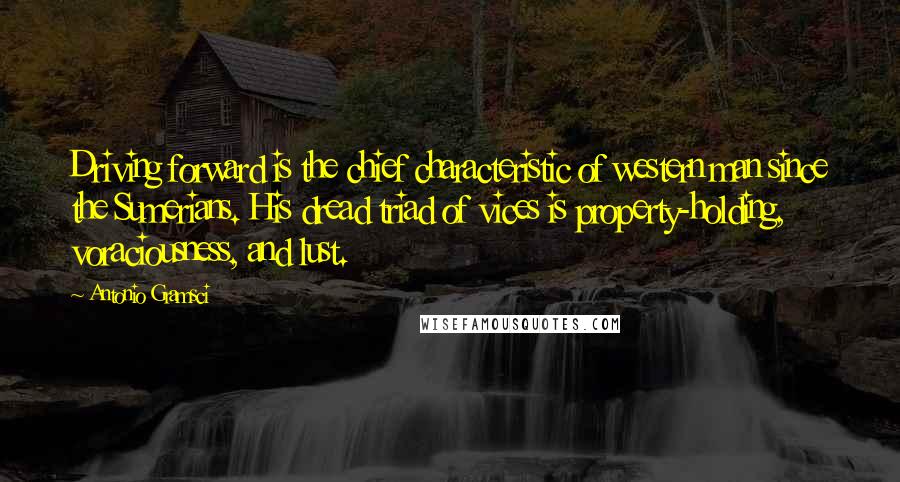 Antonio Gramsci Quotes: Driving forward is the chief characteristic of western man since the Sumerians. His dread triad of vices is property-holding, voraciousness, and lust.