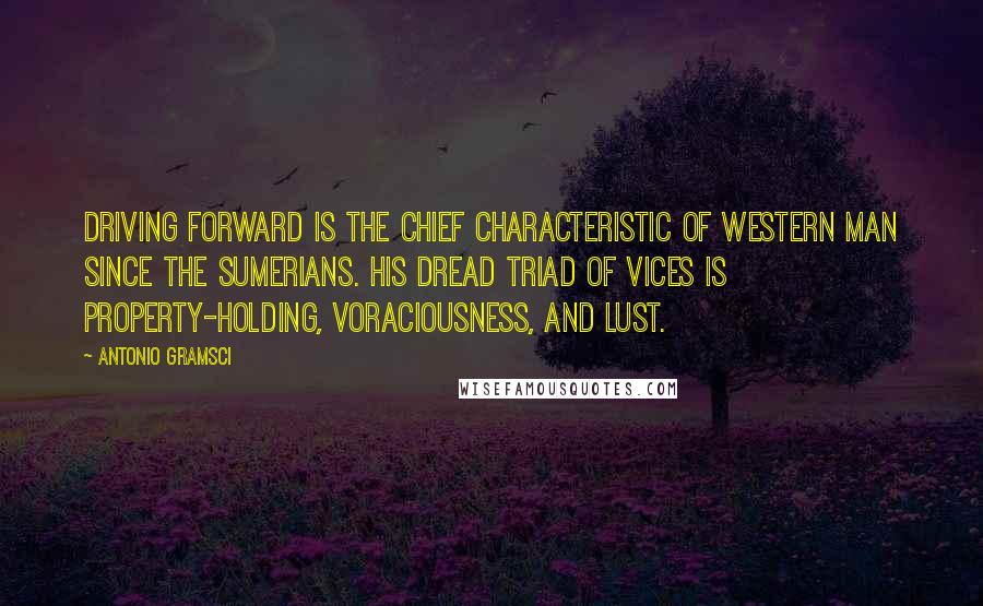 Antonio Gramsci Quotes: Driving forward is the chief characteristic of western man since the Sumerians. His dread triad of vices is property-holding, voraciousness, and lust.