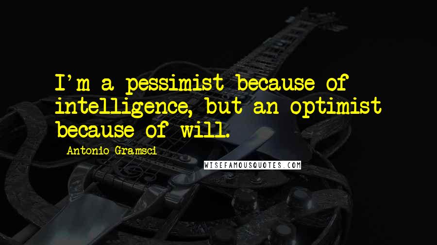 Antonio Gramsci Quotes: I'm a pessimist because of intelligence, but an optimist because of will.