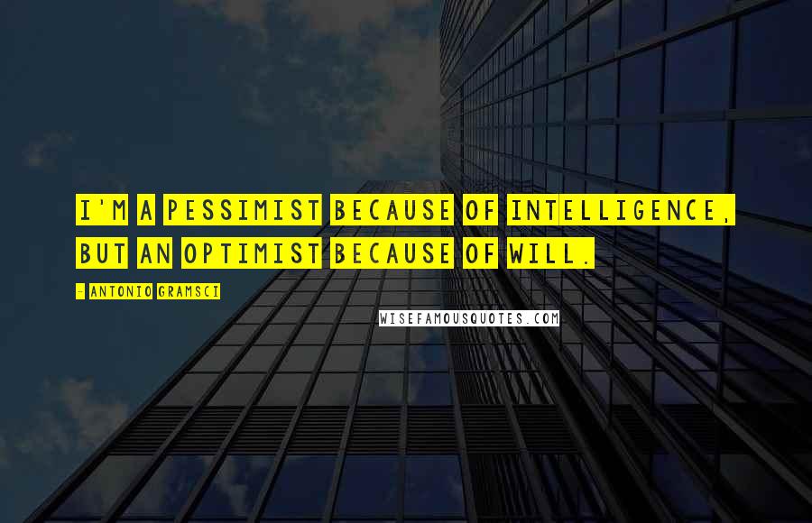 Antonio Gramsci Quotes: I'm a pessimist because of intelligence, but an optimist because of will.