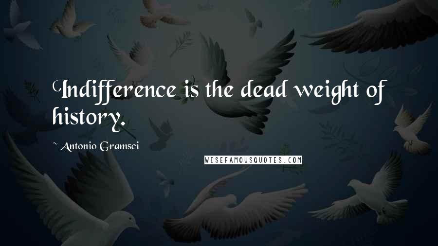 Antonio Gramsci Quotes: Indifference is the dead weight of history.
