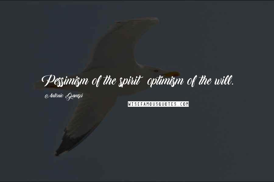 Antonio Gramsci Quotes: Pessimism of the spirit; optimism of the will.