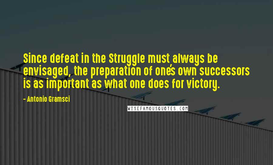 Antonio Gramsci Quotes: Since defeat in the Struggle must always be envisaged, the preparation of one's own successors is as important as what one does for victory.