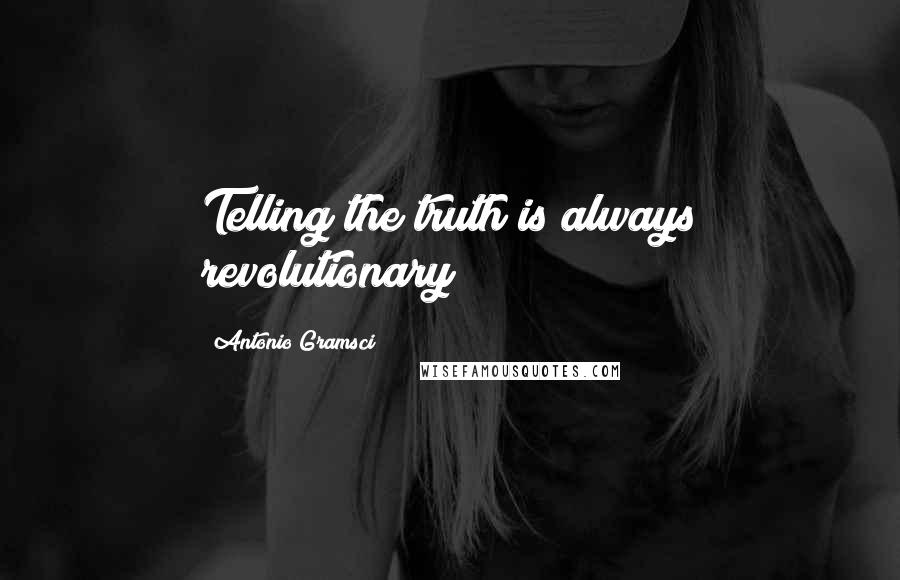 Antonio Gramsci Quotes: Telling the truth is always revolutionary